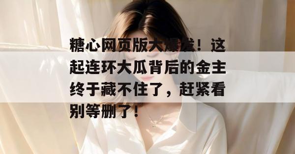 糖心网页版大爆发!这起连环大瓜背后的金主终于藏不住了,赶紧看别等删了!