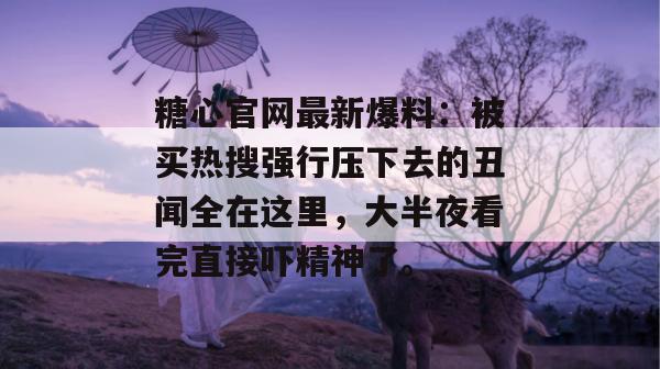 糖心官网最新爆料:被买热搜强行压下去的丑闻全在这里,大半夜看完直接吓精神了。