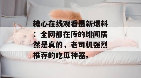 糖心在线观看最新爆料:全网都在传的绯闻居然是真的,老司机强烈推荐的吃瓜神器。