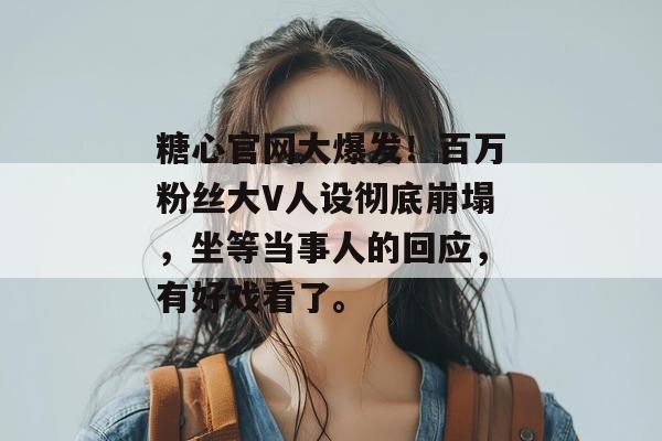 糖心官网大爆发!百万粉丝大V人设彻底崩塌,坐等当事人的回应,有好戏看了。